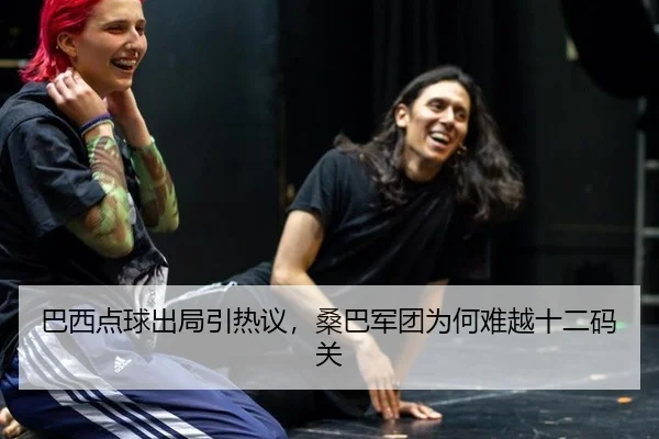 巴西点球出局引热议，桑巴军团为何难越十二码关